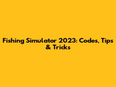 Fishing Simulator 2023: Codes, Tips & Tricks