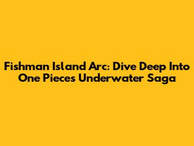 Fishman Island Arc: Dive Deep Into One Piece's Underwater Saga