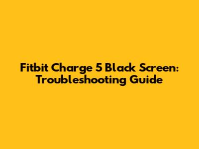 Fitbit Charge 5 Black Screen: Troubleshooting Guide