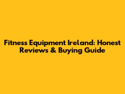 Fitness Equipment Ireland: Honest Reviews & Buying Guide