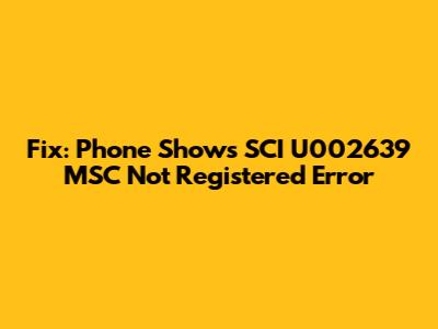 Fix: Phone Shows 'SCI U002639 MSC Not Registered' Error