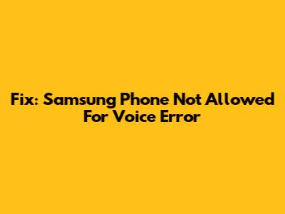 Fix: Samsung Phone 'Not Allowed For Voice' Error