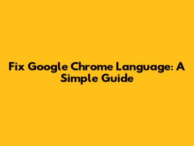 Fix Google Chrome Language: A Simple Guide