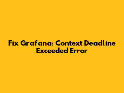 Fix Grafana: Context Deadline Exceeded Error