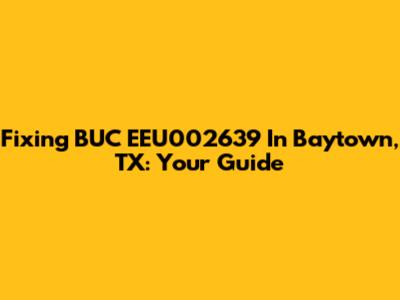 Fixing BUC EEU002639 In Baytown, TX: Your Guide