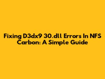 Fixing D3dx9_30.dll Errors In NFS Carbon: A Simple Guide
