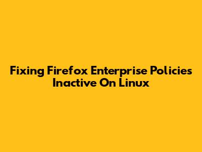 Fixing Firefox Enterprise Policies Inactive On Linux