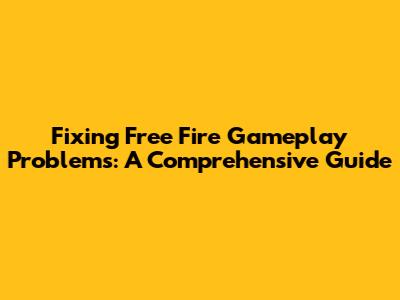 Fixing Free Fire Gameplay Problems: A Comprehensive Guide