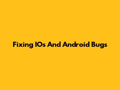 Fixing IOs And Android Bugs