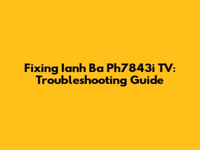 Fixing Ianh Ba Ph7843i TV: Troubleshooting Guide