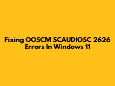 Fixing OOSCM SCAUDIOSC 2626 Errors In Windows 11