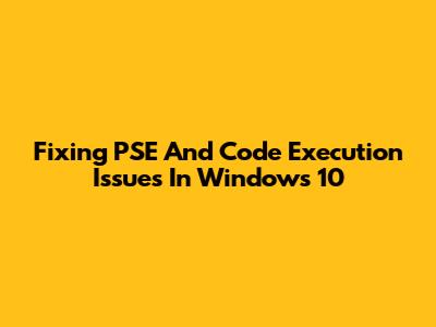 Fixing PSE And Code Execution Issues In Windows 10