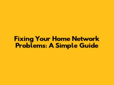 Fixing Your Home Network Problems: A Simple Guide