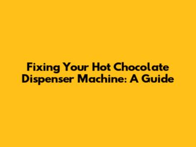 Fixing Your Hot Chocolate Dispenser Machine: A Guide