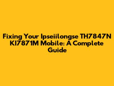 Fixing Your Ipseiilongse TH7847N KI7871M Mobile: A Complete Guide