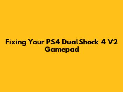 Fixing Your PS4 DualShock 4 V2 Gamepad