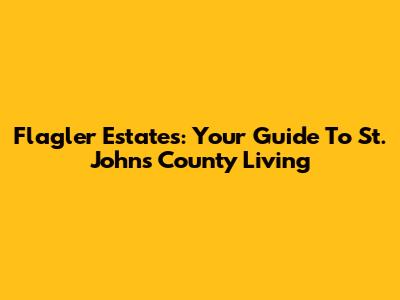 Flagler Estates: Your Guide To St. Johns County Living