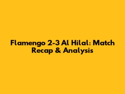 Flamengo 2-3 Al Hilal: Match Recap & Analysis