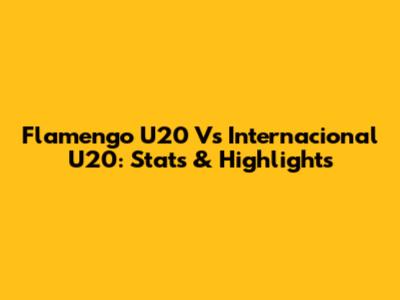 Flamengo U20 Vs Internacional U20: Stats & Highlights