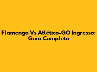 Flamengo Vs Atlético-GO Ingresso: Guia Completo