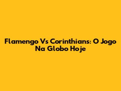 Flamengo Vs Corinthians: O Jogo Na Globo Hoje