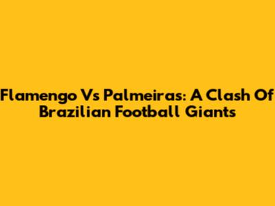 Flamengo Vs Palmeiras: A Clash Of Brazilian Football Giants