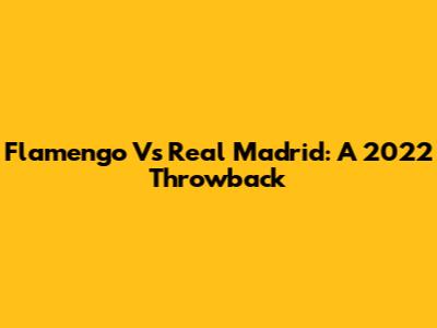Flamengo Vs Real Madrid: A 2022 Throwback