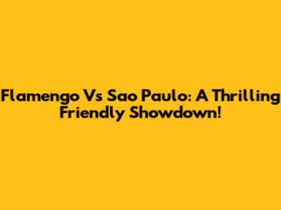 Flamengo Vs Sao Paulo: A Thrilling Friendly Showdown!