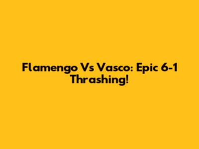 Flamengo Vs Vasco: Epic 6-1 Thrashing!