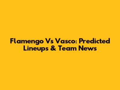Flamengo Vs Vasco: Predicted Lineups & Team News