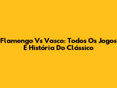 Flamengo Vs Vasco: Todos Os Jogos E História Do Clássico