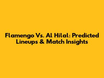 Flamengo Vs. Al Hilal: Predicted Lineups & Match Insights