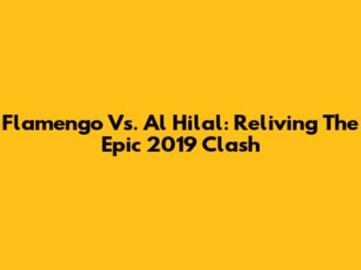 Flamengo Vs. Al Hilal: Reliving The Epic 2019 Clash