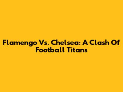 Flamengo Vs. Chelsea: A Clash Of Football Titans