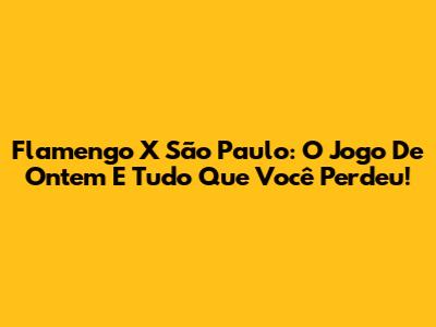 Flamengo X São Paulo: O Jogo De Ontem E Tudo Que Você Perdeu!