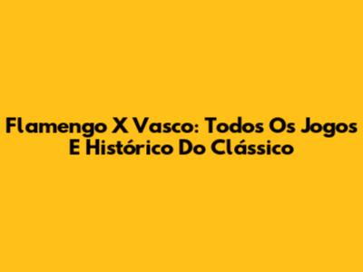 Flamengo X Vasco: Todos Os Jogos E Histórico Do Clássico