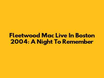 Fleetwood Mac Live In Boston 2004: A Night To Remember