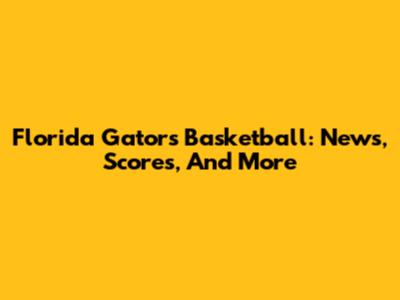 Florida Gators Basketball: News, Scores, And More