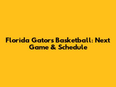 Florida Gators Basketball: Next Game & Schedule