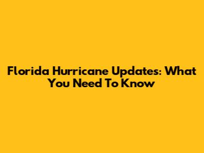 Florida Hurricane Updates: What You Need To Know