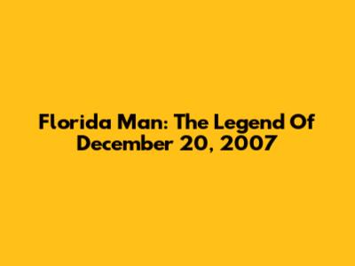 Florida Man: The Legend Of December 20, 2007