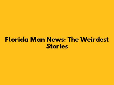 Florida Man News: The Weirdest Stories