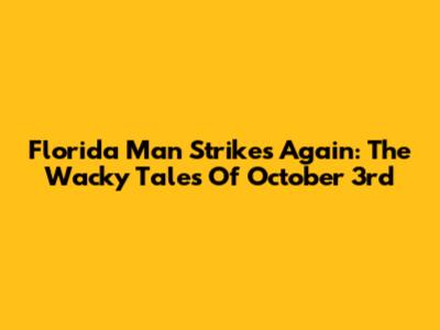 Florida Man Strikes Again: The Wacky Tales Of October 3rd