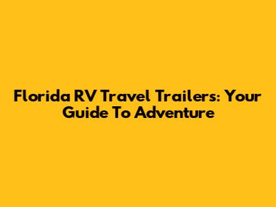 Florida RV Travel Trailers: Your Guide To Adventure