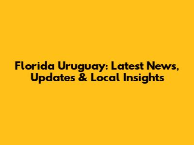 Florida Uruguay: Latest News, Updates & Local Insights