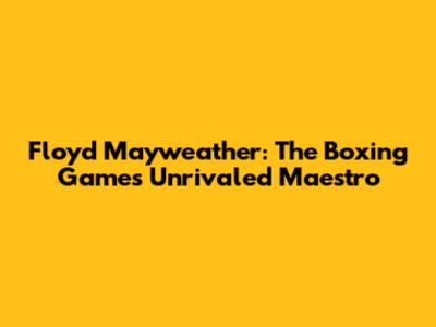 Floyd Mayweather: The Boxing Game's Unrivaled Maestro