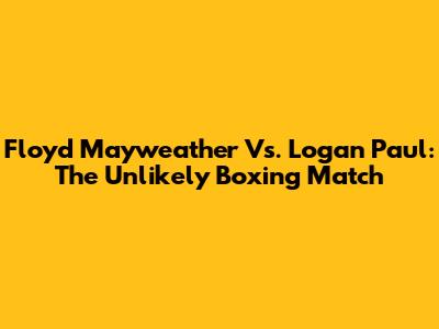 Floyd Mayweather Vs. Logan Paul: The Unlikely Boxing Match