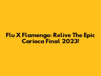 Flu X Flamengo: Relive The Epic Carioca Final 2023!