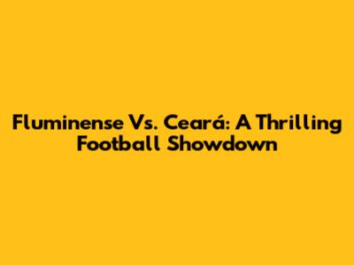 Fluminense Vs. Ceará: A Thrilling Football Showdown