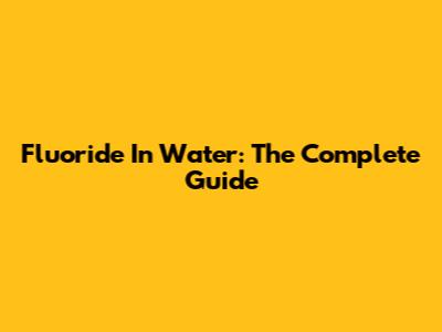 Fluoride In Water: The Complete Guide
